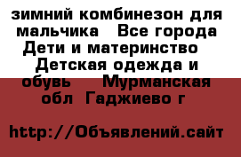 зимний комбинезон для мальчика - Все города Дети и материнство » Детская одежда и обувь   . Мурманская обл.,Гаджиево г.